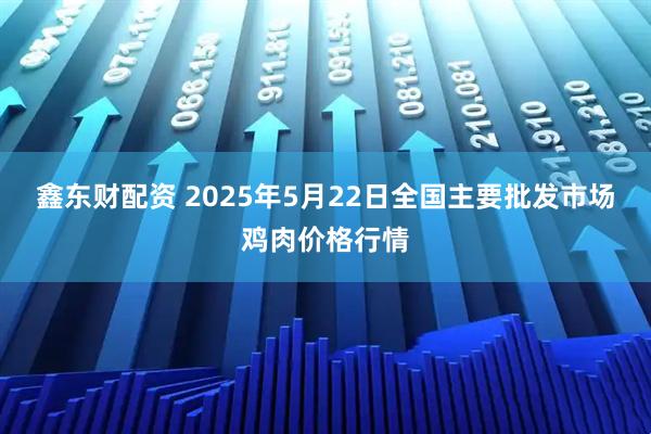 鑫东财配资 2025年5月22日全国主要批发市场鸡肉价格行情