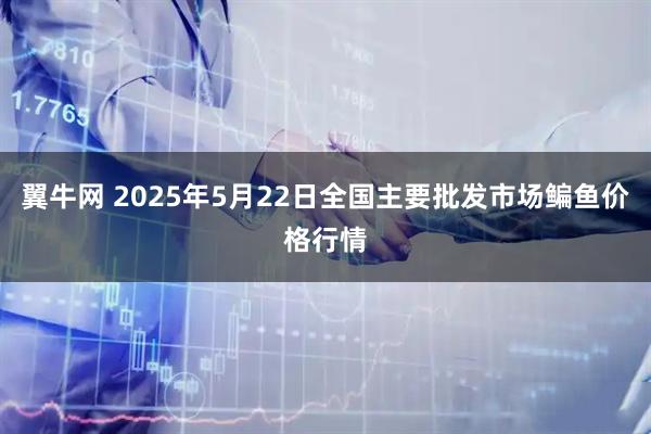 翼牛网 2025年5月22日全国主要批发市场鳊鱼价格行情