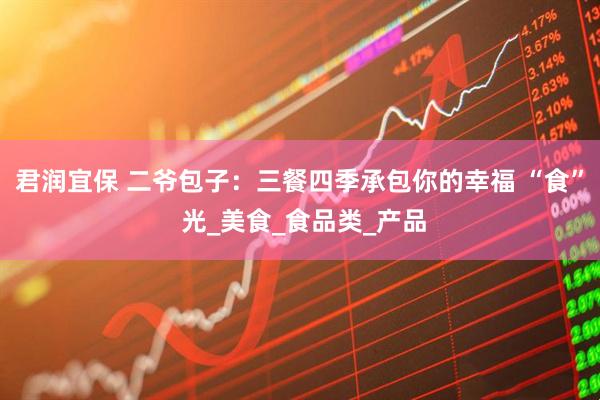 君润宜保 二爷包子：三餐四季承包你的幸福 “食” 光_美食_食品类_产品
