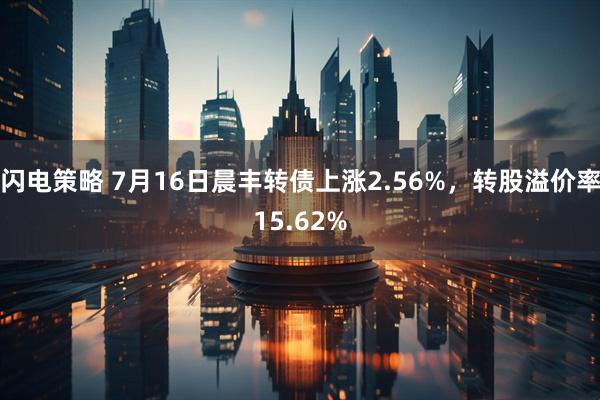 闪电策略 7月16日晨丰转债上涨2.56%，转股溢价率15.62%