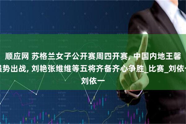 顺应网 苏格兰女子公开赛周四开赛, 中国内地王馨强势出战, 刘艳张维维等五将齐备齐心争胜_比赛_刘依一