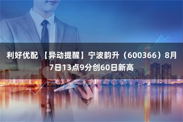 利好优配 【异动提醒】宁波韵升（600366）8月7日13点9分创60日新高