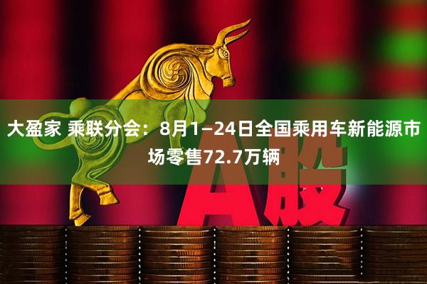 大盈家 乘联分会：8月1—24日全国乘用车新能源市场零售72.7万辆