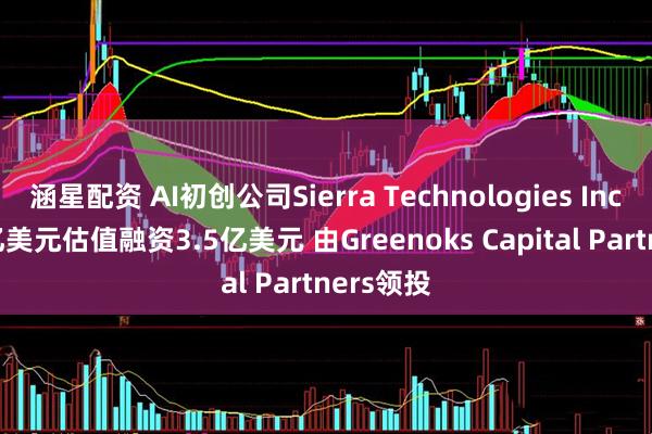 涵星配资 AI初创公司Sierra Technologies Inc.按100亿美元估值融资3.5亿美元 由Greenoks Capital Partners领投