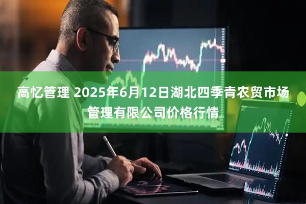 高忆管理 2025年6月12日湖北四季青农贸市场管理有限公司价格行情