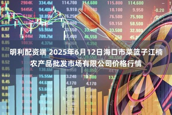 明利配资端 2025年6月12日海口市菜篮子江楠农产品批发市场有限公司价格行情