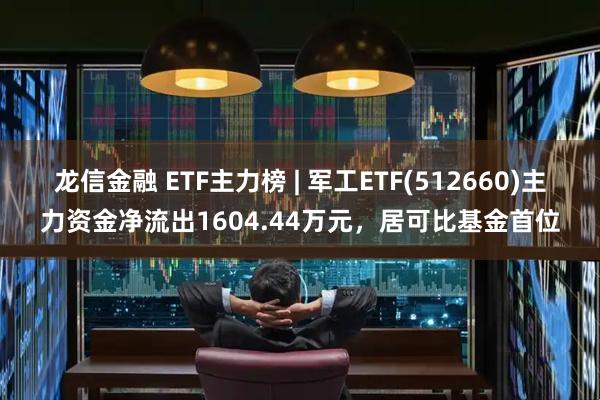 龙信金融 ETF主力榜 | 军工ETF(512660)主力资金净流出1604.44万元，居可比基金首位