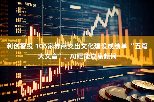 利创智投 106家券商交出文化建设成绩单 “五篇大文章”、AI赋能成高频词